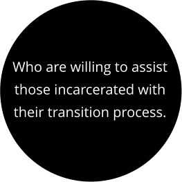 Who are willing to assist those incarcerated with their transition process.