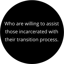 Who are willing to assist those incarcerated with their transition process.